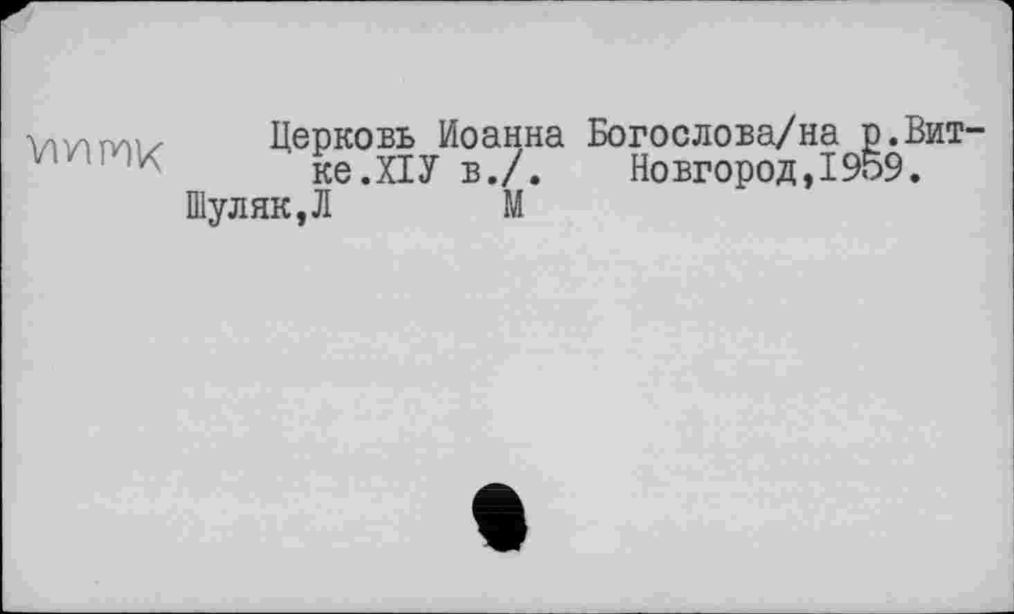 ﻿vivirvnz Церковь Иоанна Богослова/на р.Вит
7 '	' ке.ХІУ в./.	Новгород,1959.
Шуляк,Л	М